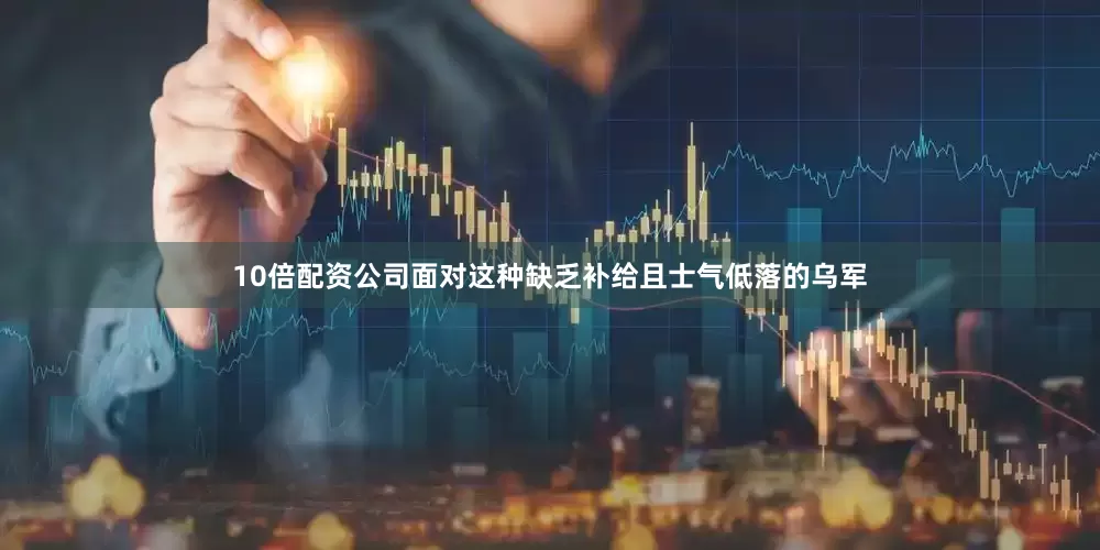 10倍配资公司面对这种缺乏补给且士气低落的乌军
