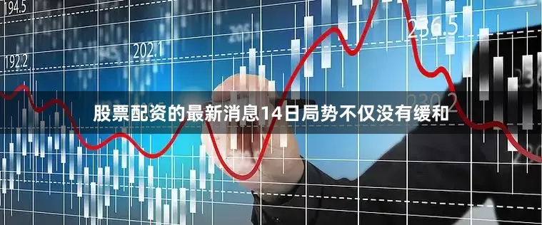 股票配资的最新消息14日局势不仅没有缓和