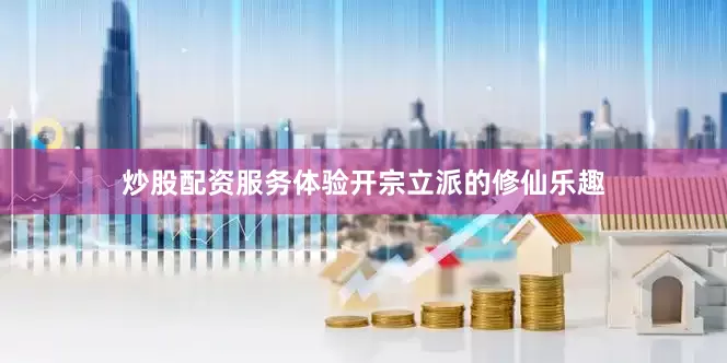 炒股配资服务体验开宗立派的修仙乐趣