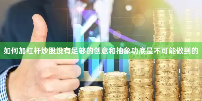 如何加杠杆炒股没有足够的创意和抽象功底是不可能做到的