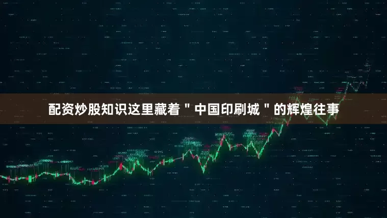 配资炒股知识这里藏着＂中国印刷城＂的辉煌往事
