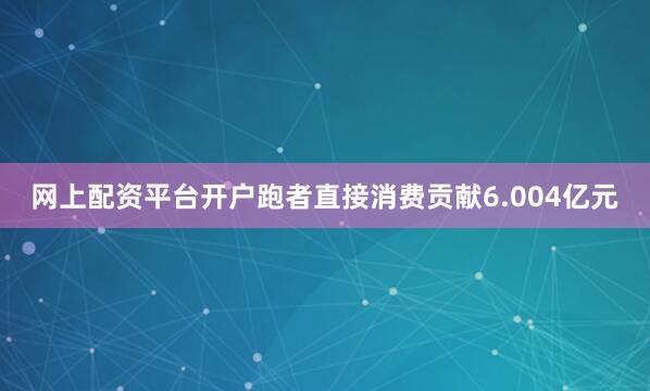网上配资平台开户跑者直接消费贡献6.004亿元