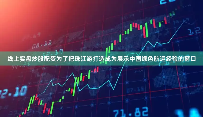 线上实盘炒股配资为了把珠江游打造成为展示中国绿色航运经验的窗口