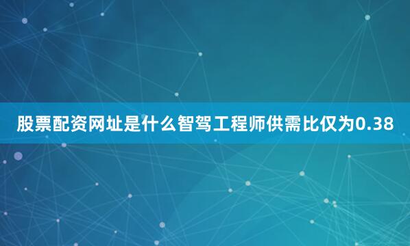 股票配资网址是什么智驾工程师供需比仅为0.38