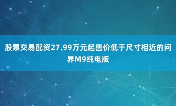 股票交易配资27.99万元起售价低于尺寸相近的问界M9纯电版