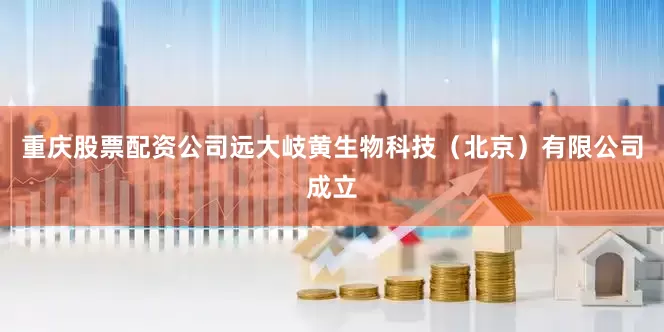 重庆股票配资公司远大岐黄生物科技（北京）有限公司成立