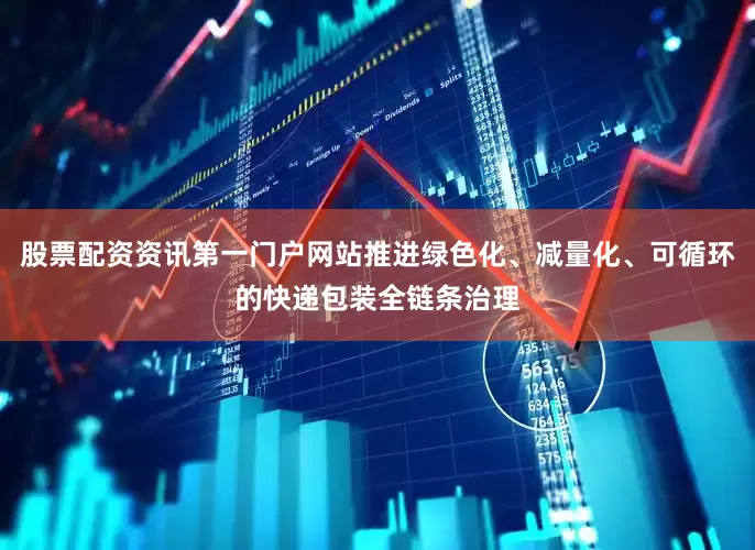 股票配资资讯第一门户网站推进绿色化、减量化、可循环的快递包装全链条治理