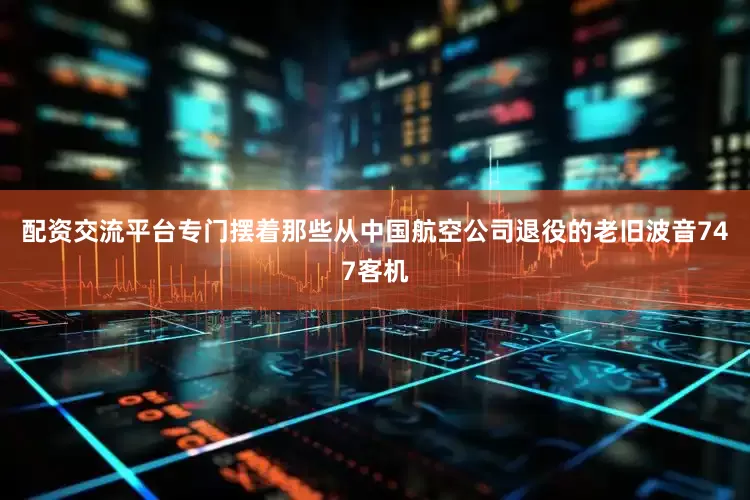 配资交流平台专门摆着那些从中国航空公司退役的老旧波音747客机
