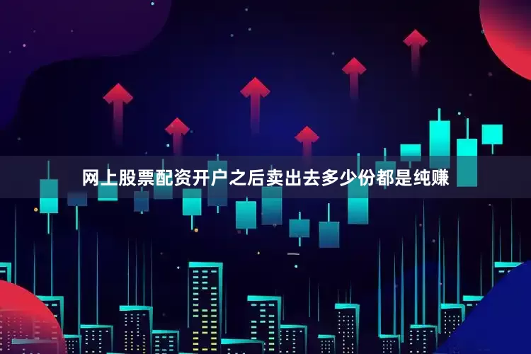 网上股票配资开户之后卖出去多少份都是纯赚