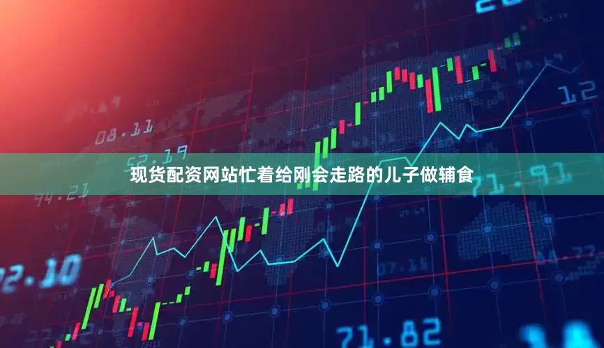 现货配资网站忙着给刚会走路的儿子做辅食