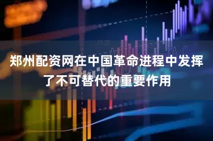 郑州配资网在中国革命进程中发挥了不可替代的重要作用