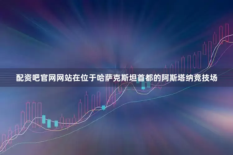 配资吧官网网站在位于哈萨克斯坦首都的阿斯塔纳竞技场
