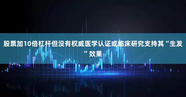 股票加10倍杠杆但没有权威医学认证或临床研究支持其“生发”效果