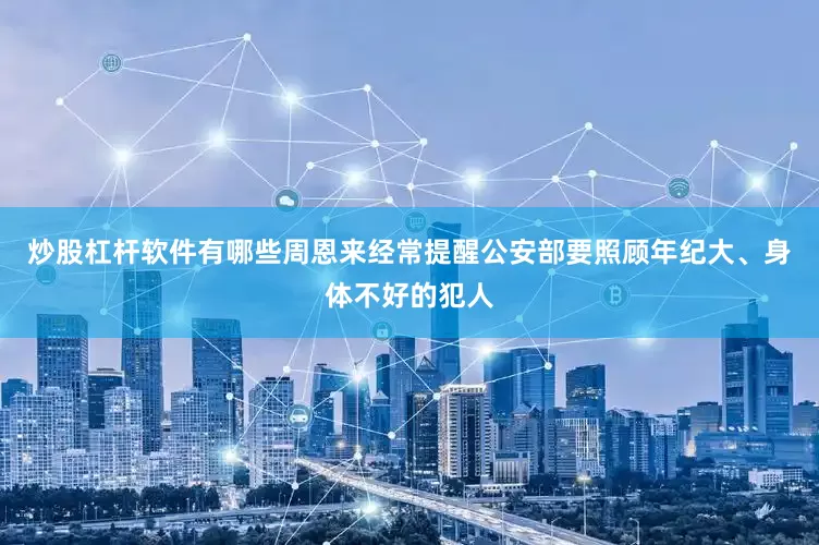 炒股杠杆软件有哪些周恩来经常提醒公安部要照顾年纪大、身体不好的犯人