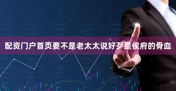 配资门户首页要不是老太太说好歹是侯府的骨血