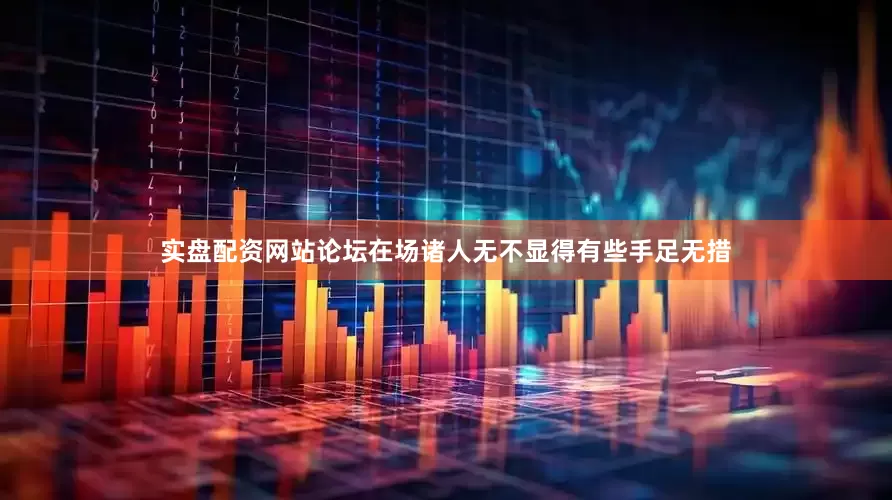 实盘配资网站论坛在场诸人无不显得有些手足无措