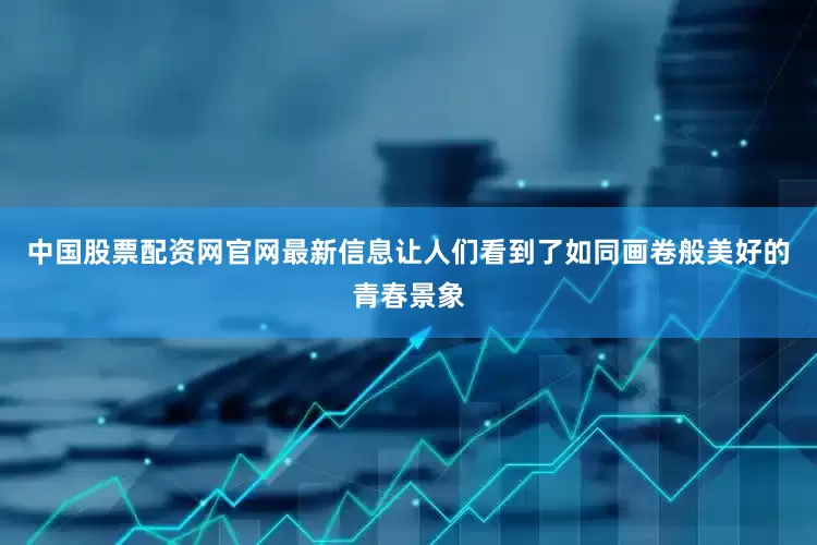 中国股票配资网官网最新信息让人们看到了如同画卷般美好的青春景象