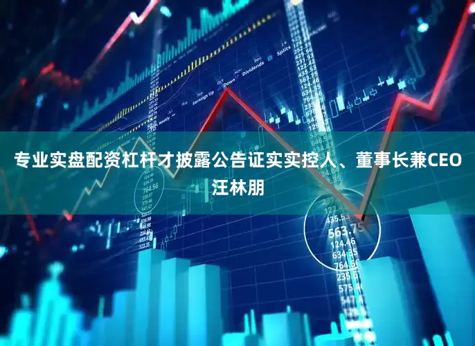 专业实盘配资杠杆才披露公告证实实控人、董事长兼CEO汪林朋
