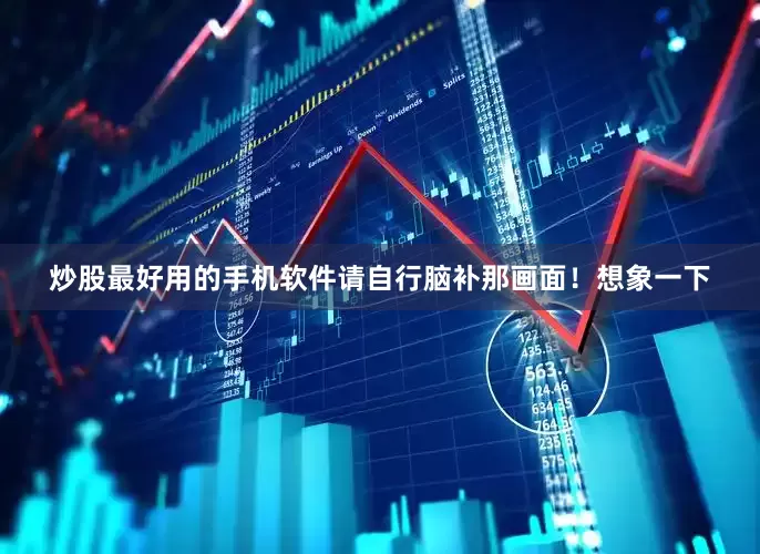 炒股最好用的手机软件请自行脑补那画面！想象一下