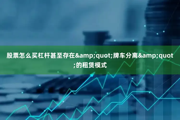 股票怎么买杠杆甚至存在&quot;牌车分离&quot;的租赁模式