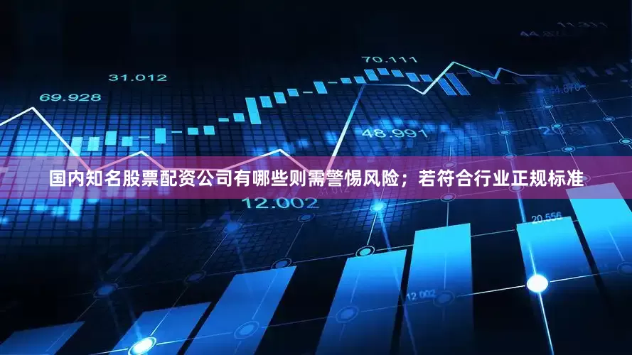 国内知名股票配资公司有哪些则需警惕风险；若符合行业正规标准