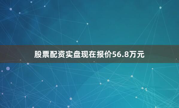 股票配资实盘现在报价56.8万元