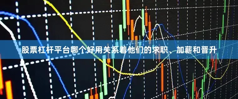 股票杠杆平台哪个好用关系着他们的求职、加薪和晋升