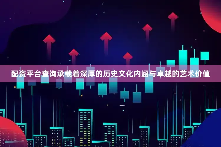 配资平台查询承载着深厚的历史文化内涵与卓越的艺术价值