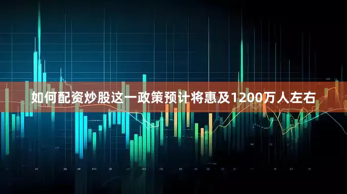 如何配资炒股这一政策预计将惠及1200万人左右