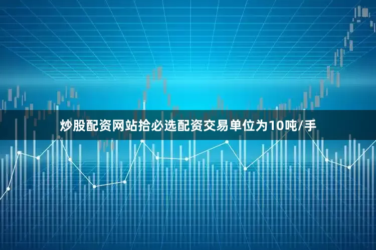 炒股配资网站拾必选配资交易单位为10吨/手