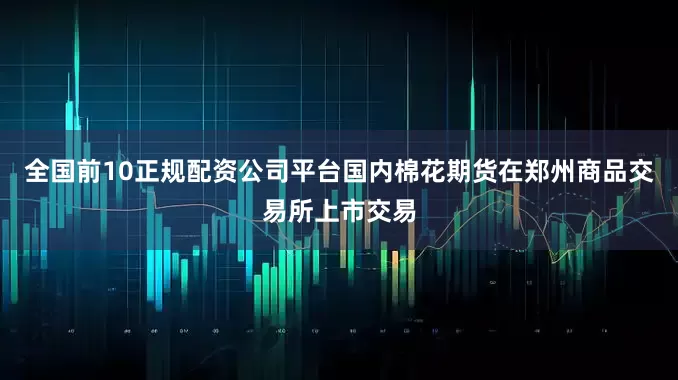 全国前10正规配资公司平台国内棉花期货在郑州商品交易所上市交易