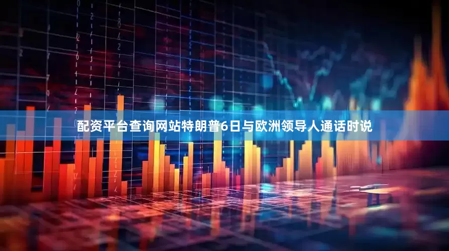 配资平台查询网站特朗普6日与欧洲领导人通话时说
