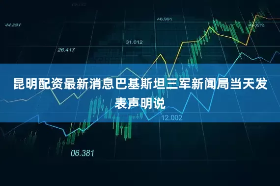 昆明配资最新消息巴基斯坦三军新闻局当天发表声明说