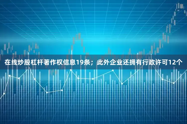 在线炒股杠杆著作权信息19条；此外企业还拥有行政许可12个