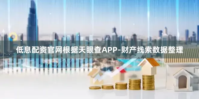 低息配资官网根据天眼查APP-财产线索数据整理