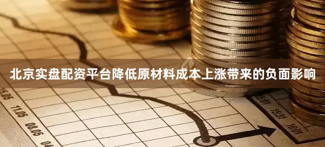 北京实盘配资平台降低原材料成本上涨带来的负面影响