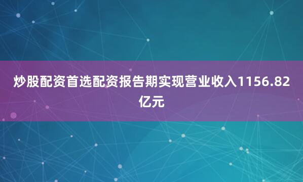 炒股配资首选配资报告期实现营业收入1156.82亿元