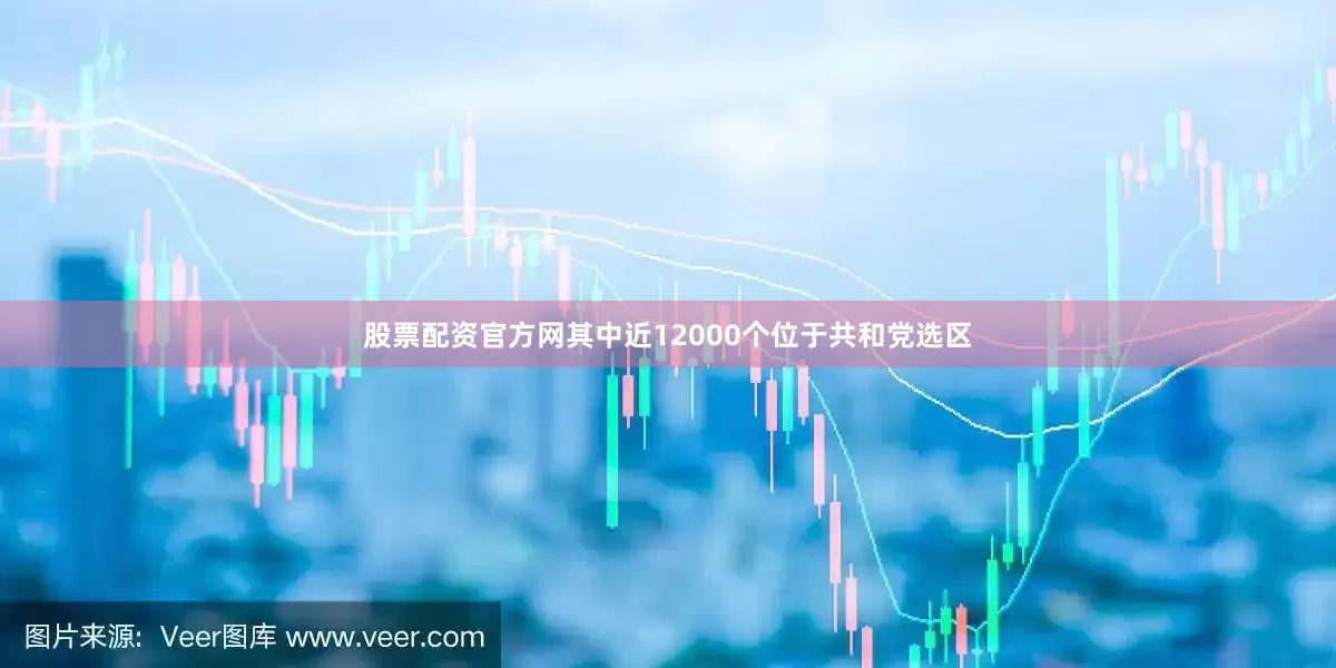 股票配资官方网其中近12000个位于共和党选区