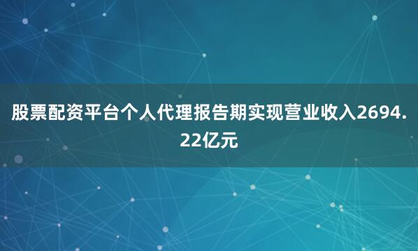 股票配资平台个人代理报告期实现营业收入2694.22亿元
