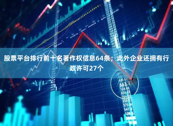 股票平台排行前十名著作权信息64条；此外企业还拥有行政许可27个