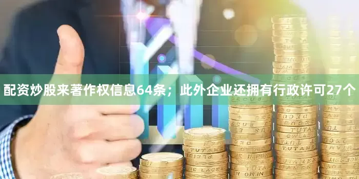 配资炒股来著作权信息64条；此外企业还拥有行政许可27个