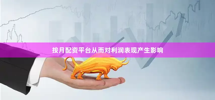 按月配资平台从而对利润表现产生影响