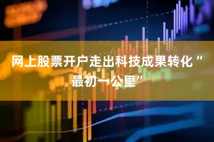 网上股票开户走出科技成果转化“最初一公里”