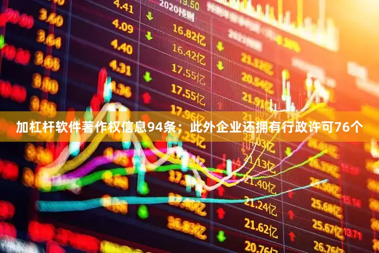 加杠杆软件著作权信息94条；此外企业还拥有行政许可76个