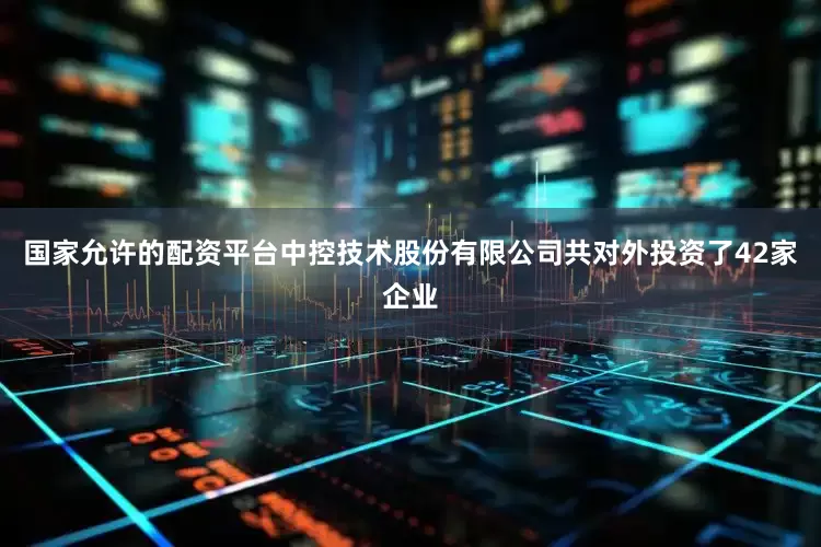 国家允许的配资平台中控技术股份有限公司共对外投资了42家企业
