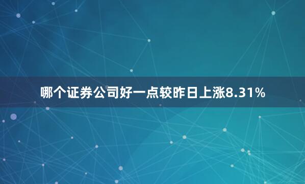 哪个证券公司好一点较昨日上涨8.31%