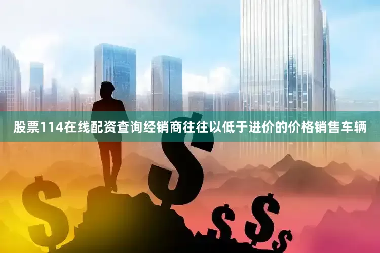 股票114在线配资查询经销商往往以低于进价的价格销售车辆