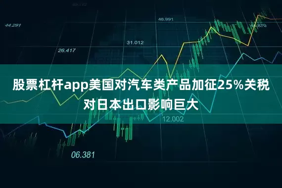 股票杠杆app美国对汽车类产品加征25%关税对日本出口影响巨大