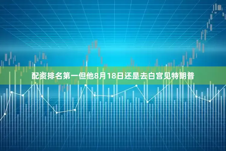配资排名第一但他8月18日还是去白宫见特朗普