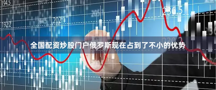 全国配资炒股门户俄罗斯现在占到了不小的优势
